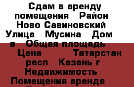 Сдам в аренду помещения › Район ­ Ново-Савиновский › Улица ­ Мусина › Дом ­ 59в › Общая площадь ­ 120 › Цена ­ 500 - Татарстан респ., Казань г. Недвижимость » Помещения аренда   . Татарстан респ.